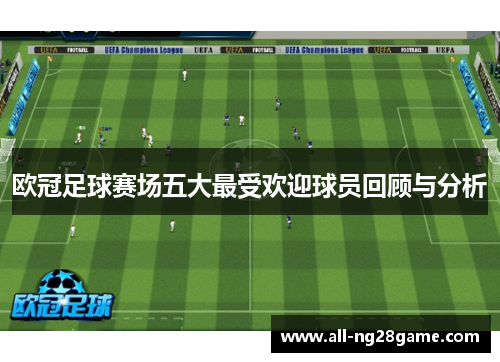 欧冠足球赛场五大最受欢迎球员回顾与分析