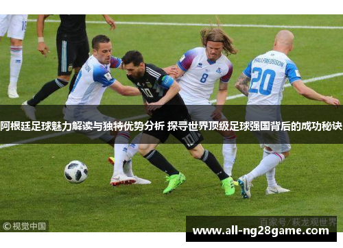 阿根廷足球魅力解读与独特优势分析 探寻世界顶级足球强国背后的成功秘诀 阿根廷足球魅力解读与独特优势分析 探寻世界顶级足球强国背后的成功秘诀