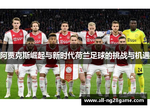 阿贾克斯崛起与新时代荷兰足球的挑战与机遇 阿贾克斯崛起与新时代荷兰足球的挑战与机遇