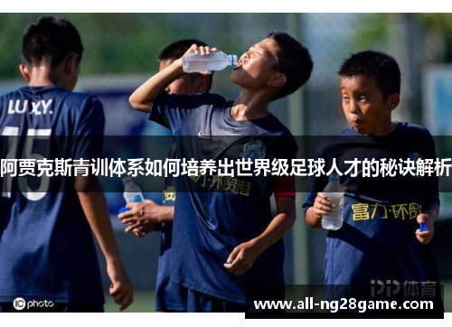 阿贾克斯青训体系如何培养出世界级足球人才的秘诀解析 阿贾克斯青训体系如何培养出世界级足球人才的秘诀解析