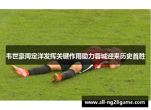韦世豪周定洋发挥关键作用助力蓉城迎来历史首胜