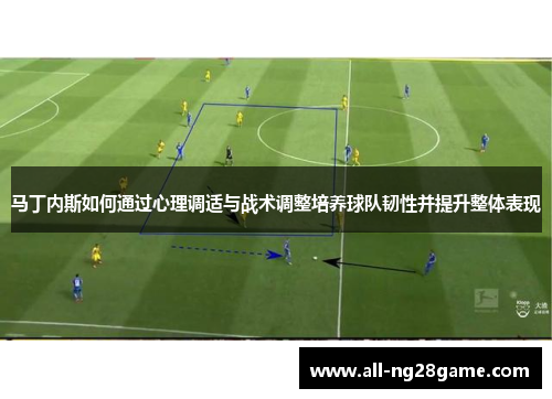 马丁内斯如何通过心理调适与战术调整培养球队韧性并提升整体表现