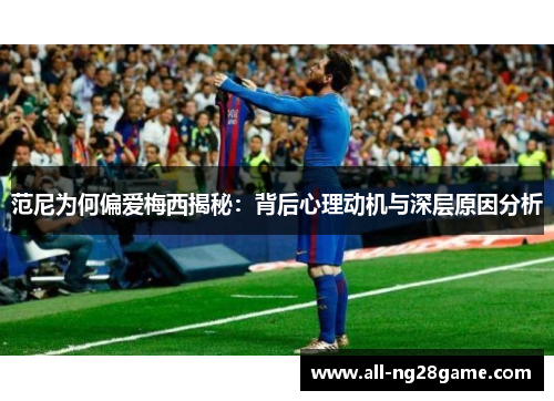 范尼为何偏爱梅西揭秘：背后心理动机与深层原因分析