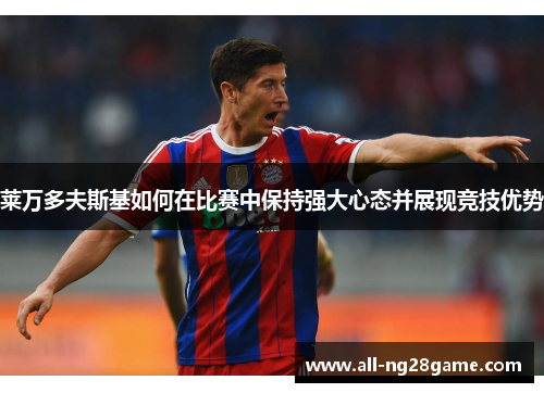 莱万多夫斯基如何在比赛中保持强大心态并展现竞技优势