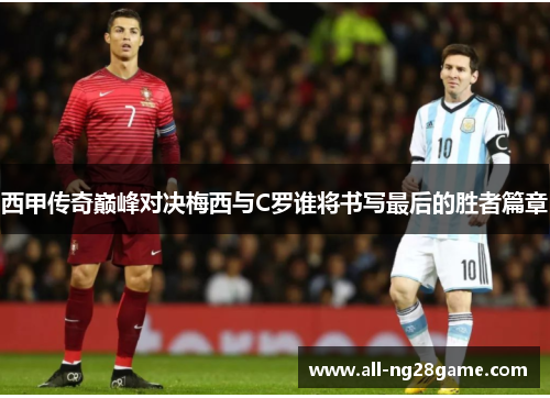 西甲传奇巅峰对决梅西与C罗谁将书写最后的胜者篇章