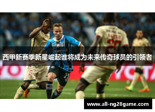 西甲新赛季新星崛起谁将成为未来传奇球员的引领者