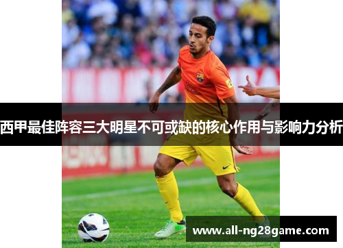 西甲最佳阵容三大明星不可或缺的核心作用与影响力分析