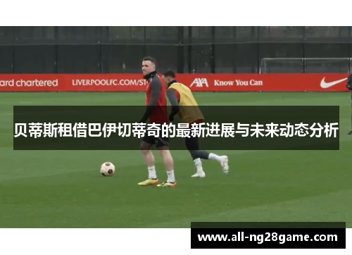 贝蒂斯租借巴伊切蒂奇的最新进展与未来动态分析 贝蒂斯租借巴伊切蒂奇的最新进展与未来动态分析