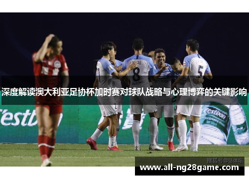 深度解读澳大利亚足协杯加时赛对球队战略与心理博弈的关键影响 深度解读澳大利亚足协杯加时赛对球队战略与心理博弈的关键影响