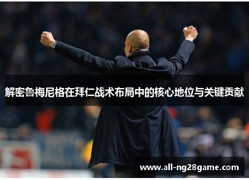 解密鲁梅尼格在拜仁战术布局中的核心地位与关键贡献