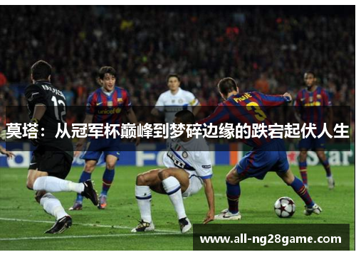 莫塔：从冠军杯巅峰到梦碎边缘的跌宕起伏人生