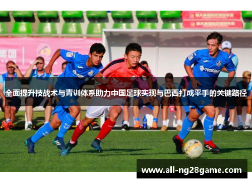 全面提升技战术与青训体系助力中国足球实现与巴西打成平手的关键路径