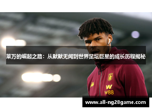 莱万的崛起之路：从默默无闻到世界足坛巨星的成长历程揭秘